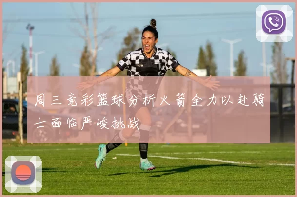 周三竞彩篮球分析火箭全力以赴骑士面临严峻挑战