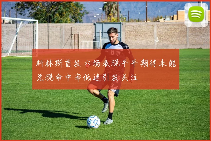 科林斯首发六场表现平平期待未能兑现命中率低迷引发关注