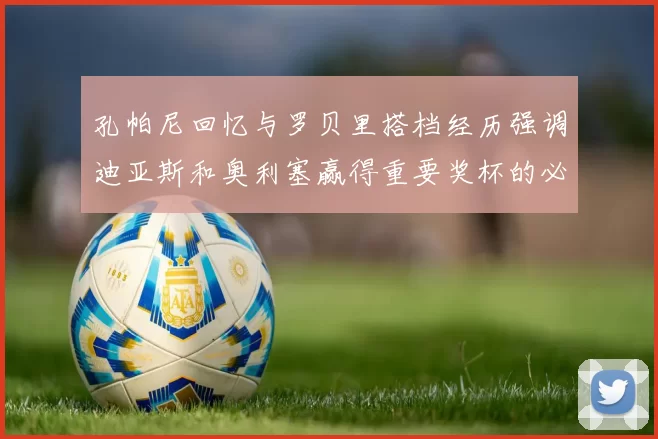 孔帕尼回忆与罗贝里搭档经历强调迪亚斯和奥利塞赢得重要奖杯的必要性