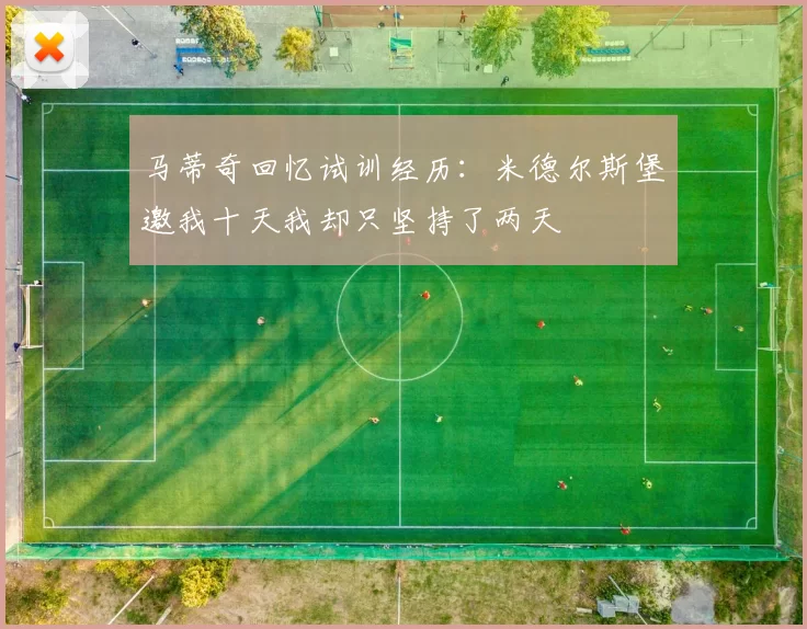 马蒂奇回忆试训经历：米德尔斯堡邀我十天我却只坚持了两天