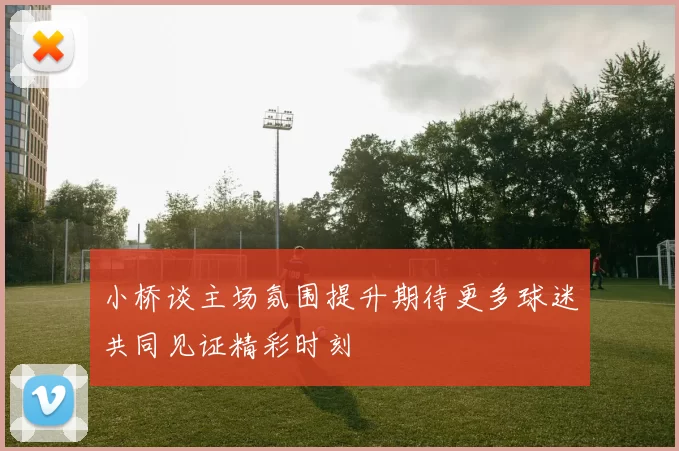 小桥谈主场氛围提升期待更多球迷共同见证精彩时刻