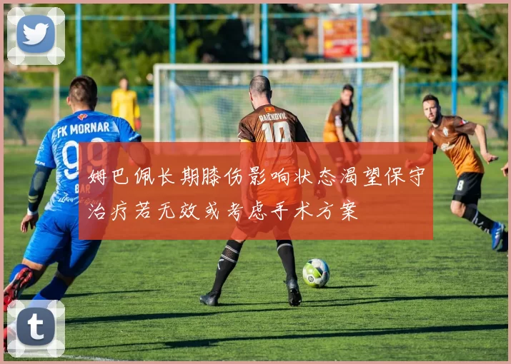 姆巴佩长期膝伤影响状态渴望保守治疗若无效或考虑手术方案