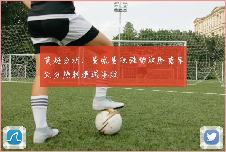 英超分析：曼城曼联强势取胜蓝军失分热刺遭遇惨败