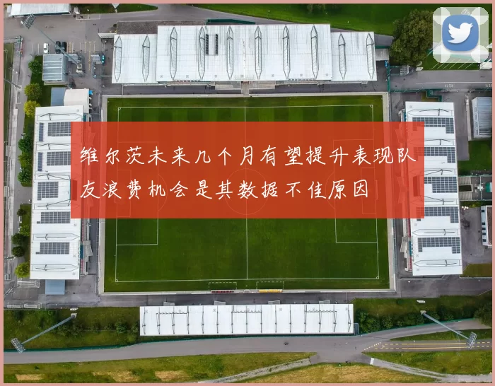 维尔茨未来几个月有望提升表现队友浪费机会是其数据不佳原因