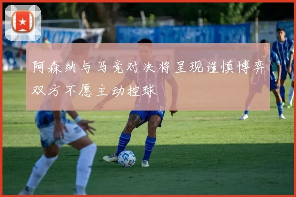 阿森纳与马竞对决将呈现谨慎博弈双方不愿主动控球