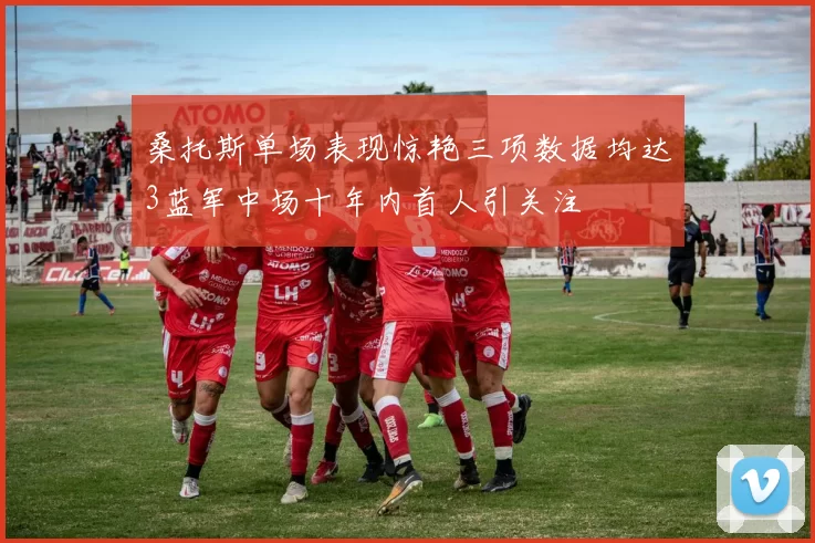 桑托斯单场表现惊艳三项数据均达3蓝军中场十年内首人引关注