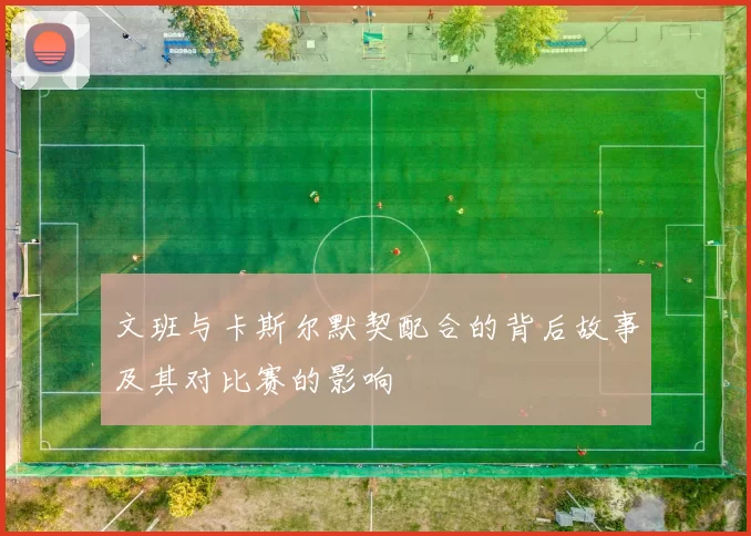文班与卡斯尔默契配合的背后故事及其对比赛的影响