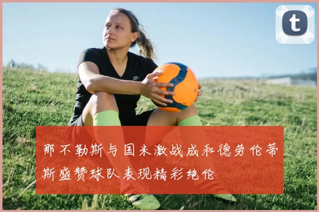 那不勒斯与国米激战成和德劳伦蒂斯盛赞球队表现精彩绝伦