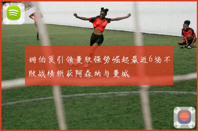 姆伯莫引领曼联强势崛起最近6场不败战绩斩获阿森纳与曼城