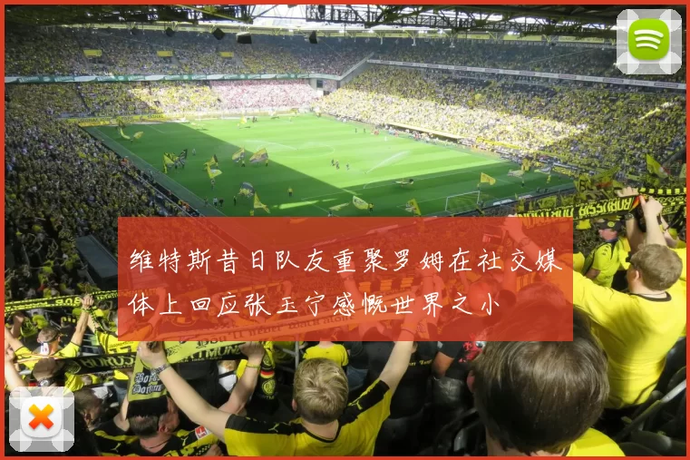 维特斯昔日队友重聚罗姆在社交媒体上回应张玉宁感慨世界之小