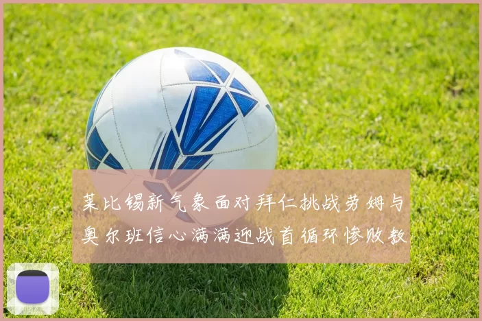 莱比锡新气象面对拜仁挑战劳姆与奥尔班信心满满迎战首循环惨败教训