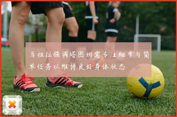 马祖拉强调塔图姆需专注细节与简单任务以维持良好身体状态