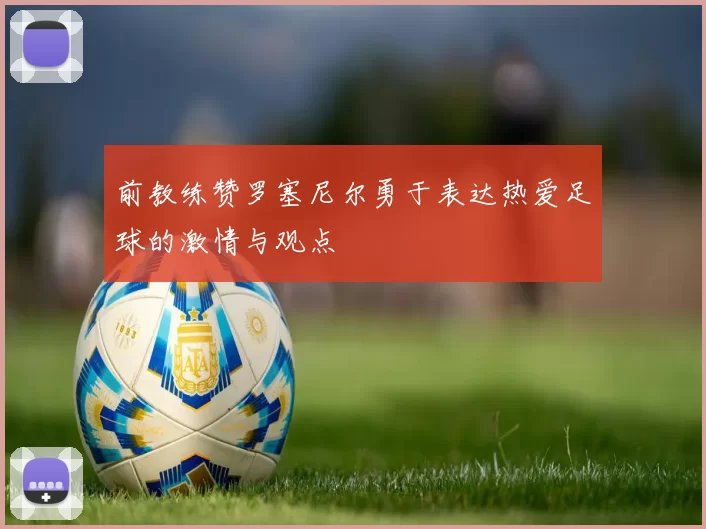 前教练赞罗塞尼尔勇于表达热爱足球的激情与观点