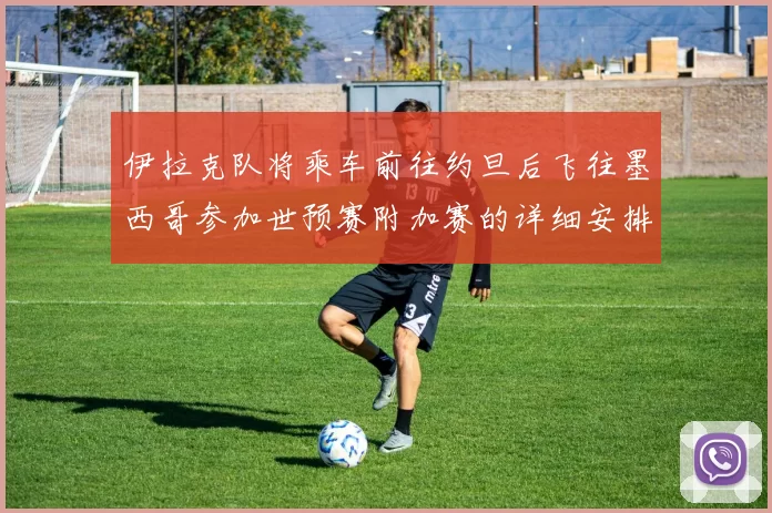 伊拉克队将乘车前往约旦后飞往墨西哥参加世预赛附加赛的详细安排