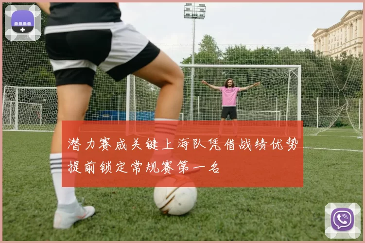潜力赛成关键上海队凭借战绩优势提前锁定常规赛第一名