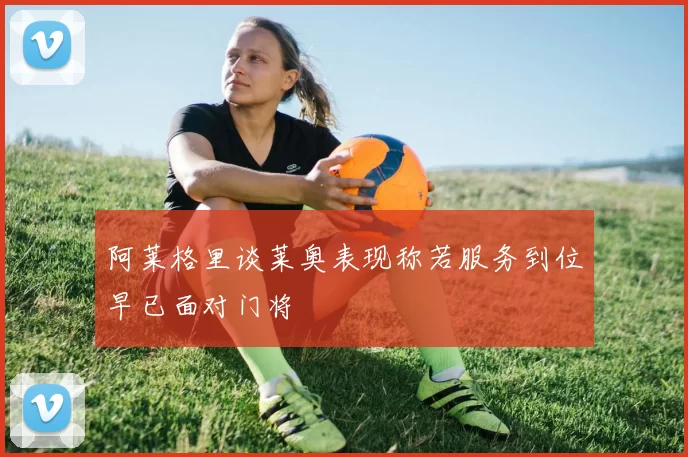 阿莱格里谈莱奥表现称若服务到位早已面对门将