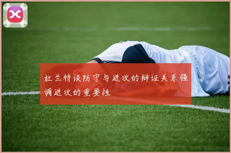 杜兰特谈防守与进攻的辩证关系强调进攻的重要性