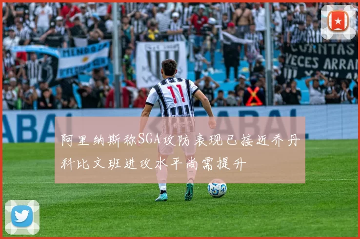 阿里纳斯称SGA攻防表现已接近乔丹科比文班进攻水平尚需提升
