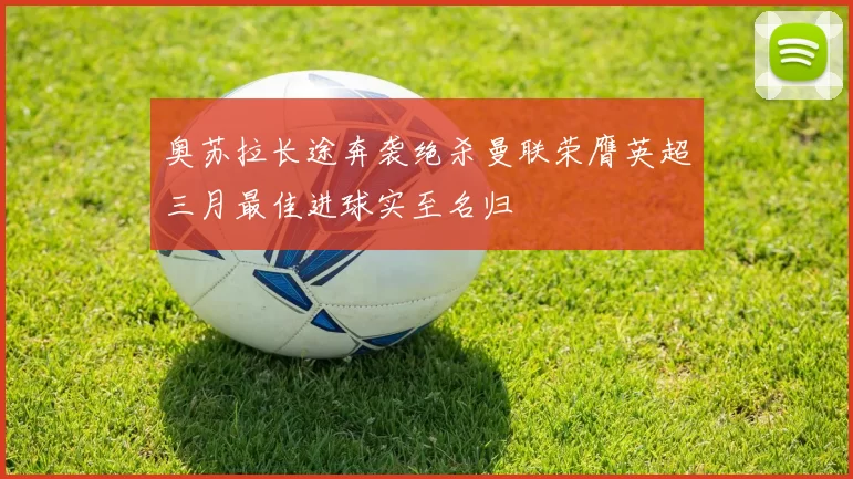 奥苏拉长途奔袭绝杀曼联荣膺英超三月最佳进球实至名归