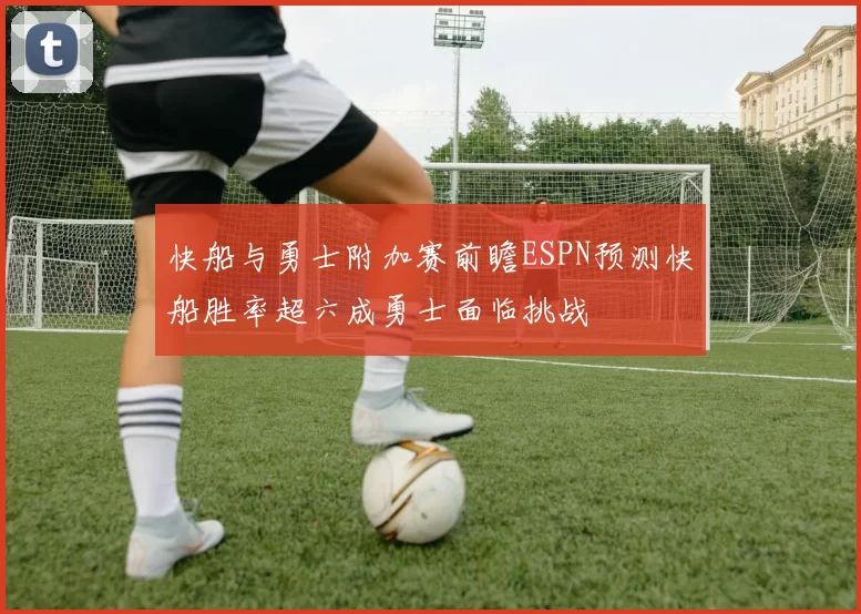 快船与勇士附加赛前瞻ESPN预测快船胜率超六成勇士面临挑战