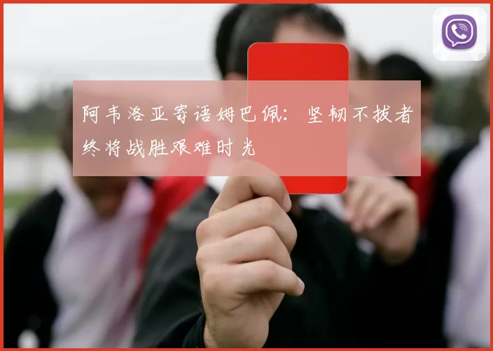 阿韦洛亚寄语姆巴佩：坚韧不拔者终将战胜艰难时光