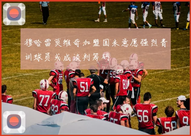 穆哈雷莫维奇加盟国米意愿强烈青训球员或成谈判筹码