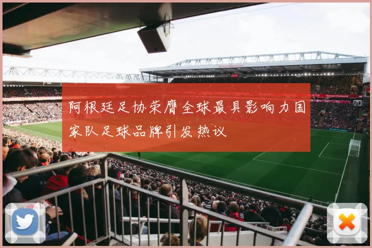 阿根廷足协荣膺全球最具影响力国家队足球品牌引发热议